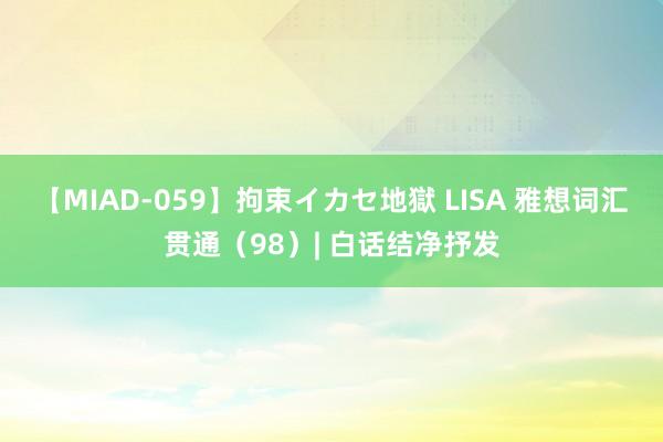 【MIAD-059】拘束イカセ地獄 LISA 雅想词汇贯通（98）| 白话结净抒发