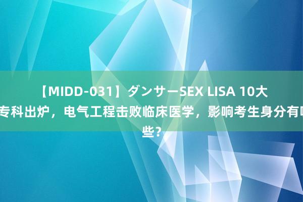 【MIDD-031】ダンサーSEX LISA 10大热搜专科出炉，电气工程击败临床医学，影响考生身分有哪些？