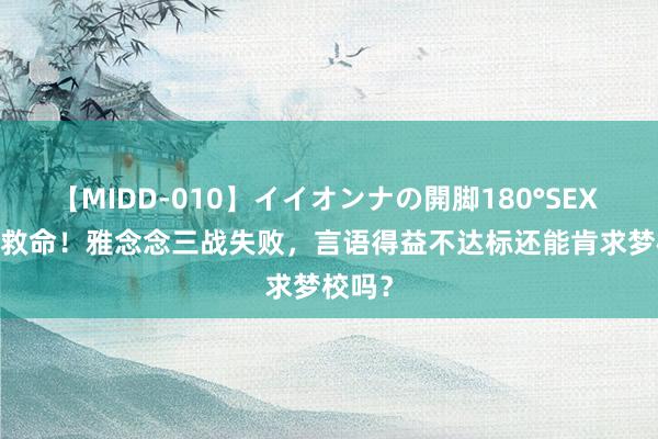 【MIDD-010】イイオンナの開脚180°SEX LISA 救命！雅念念三战失败，言语得益不达标还能肯求梦校吗？