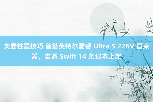 夫妻性爱技巧 首搭英特尔酷睿 Ultra 5 226V 管束器，宏碁 Swift 14 条记本上架