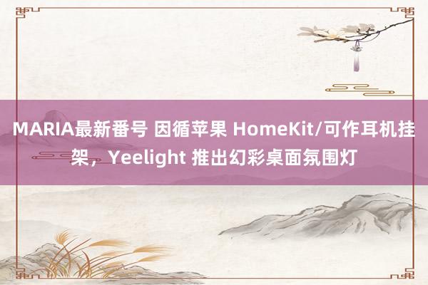 MARIA最新番号 因循苹果 HomeKit/可作耳机挂架，Yeelight 推出幻彩桌面氛围灯