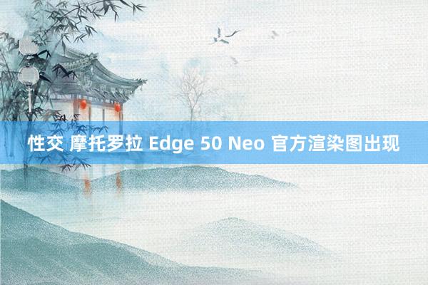 性交 摩托罗拉 Edge 50 Neo 官方渲染图出现