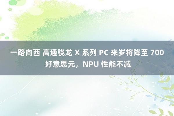 一路向西 高通骁龙 X 系列 PC 来岁将降至 700 好意思元，NPU 性能不减