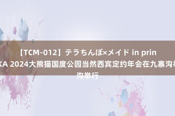 【TCM-012】テラちんぽ×メイド in prin MIKA 2024大熊猫国度公园当然西宾定约年会在九寨沟举行