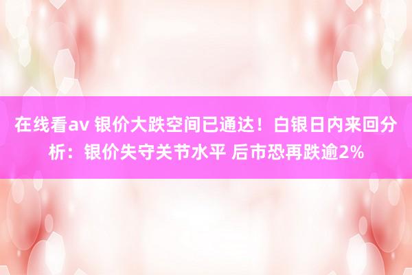 在线看av 银价大跌空间已通达！白银日内来回分析：银价失守关节水平 后市恐再跌逾2%