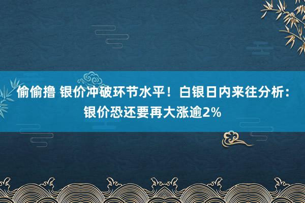 偷偷撸 银价冲破环节水平！白银日内来往分析：银价恐还要再大涨逾2%