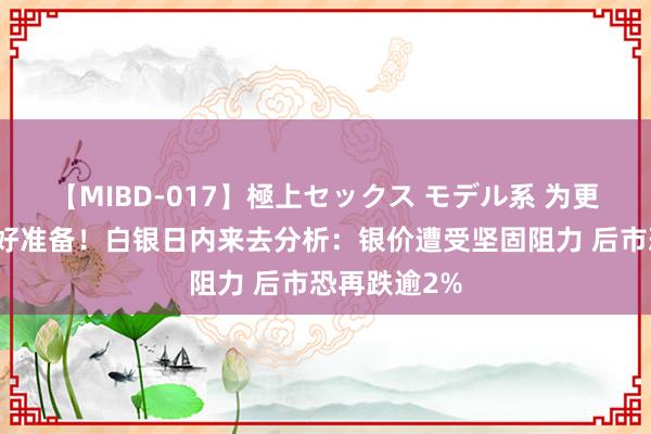 【MIBD-017】極上セックス モデル系 为更大跌势作念好准备！白银日内来去分析：银价遭受坚固阻力 后市恐再跌逾2%