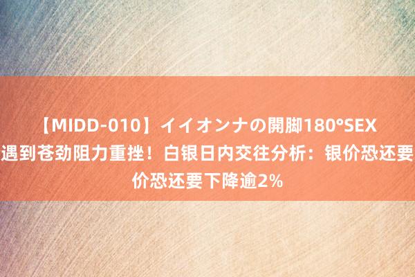 【MIDD-010】イイオンナの開脚180°SEX LISA 银价遇到苍劲阻力重挫！白银日内交往分析：银价恐还要下降逾2%