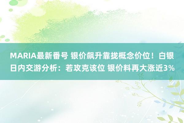 MARIA最新番号 银价飙升靠拢概念价位！白银日内交游分析：若攻克该位 银价料再大涨近3%