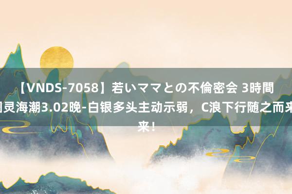 【VNDS-7058】若いママとの不倫密会 3時間 图灵海潮3.02晚-白银多头主动示弱，C浪下行随之而来！