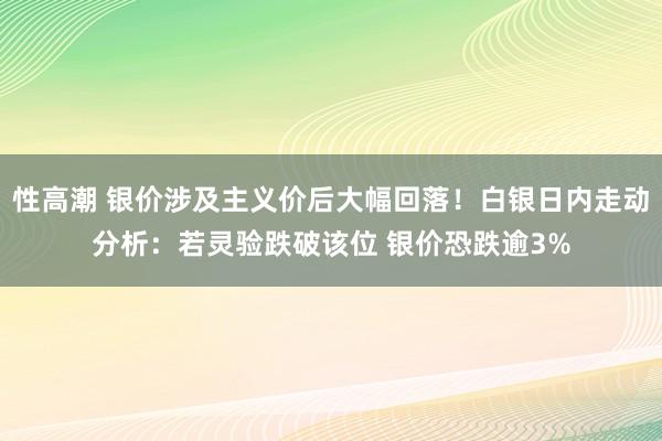 性高潮 银价涉及主义价后大幅回落！白银日内走动分析：若灵验跌破该位 银价恐跌逾3%