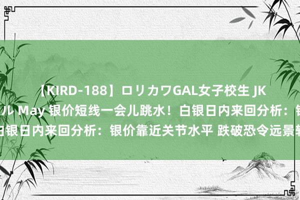 【KIRD-188】ロリカワGAL女子校生 JK連続一撃顔射ハイスクール May 银价短线一会儿跳水！白银日内来回分析：银价靠近关节水平 跌破恐令远景转为看跌