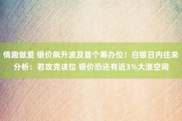 情趣做爱 银价飙升波及首个筹办位！白银日内往来分析：若攻克该位 银价恐还有近3%大涨空间