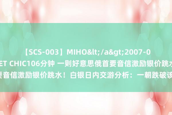 【SCS-003】MIHO</a>2007-01-10h.m.p&$SWEET CHIC106分钟 一则好意思俄首要音信激励银价跳水！白银日内交游分析：一朝跌破该位 银价恐再跌逾2%