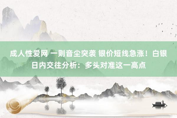 成人性爱网 一则音尘突袭 银价短线急涨！白银日内交往分析：多头对准这一高点