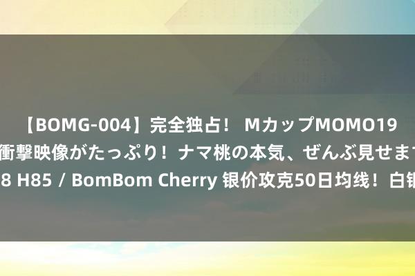 【BOMG-004】完全独占！ MカップMOMO19才！ デビュー作を超える衝撃映像がたっぷり！ナマ桃の本気、ぜんぶ見せます！ B106（M65） W58 H85 / BomBom Cherry 银价攻克50日均线！白银本事远景分析：若冲突首个阻力 银价或再飙升逾4%