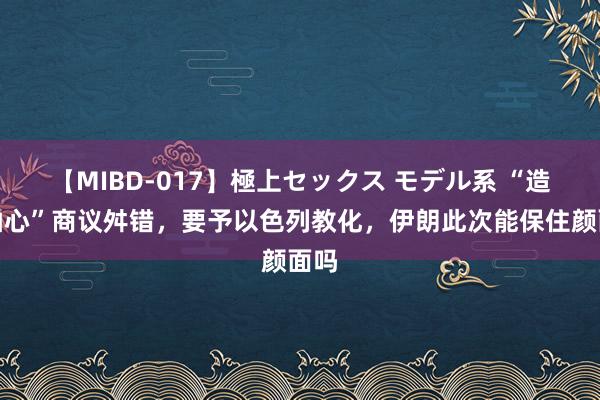 【MIBD-017】極上セックス モデル系 “造反轴心”商议舛错，要予以色列教化，伊朗此次能保住颜面吗