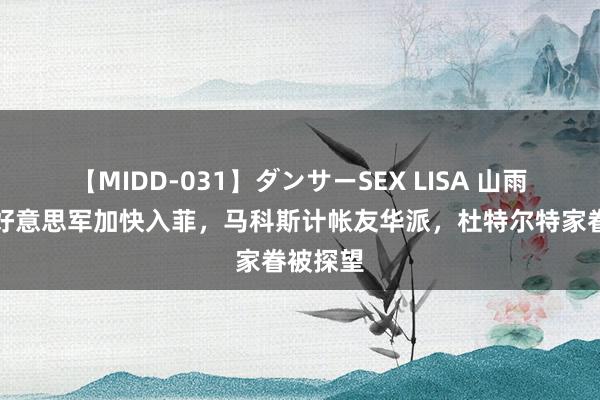 【MIDD-031】ダンサーSEX LISA 山雨欲来，好意思军加快入菲，马科斯计帐友华派，杜特尔特家眷被探望