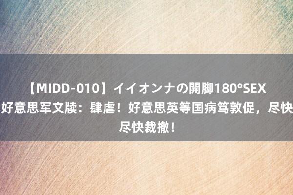 【MIDD-010】イイオンナの開脚180°SEX LISA 好意思军文牍：肆虐！好意思英等国病笃敦促，尽快裁撤！