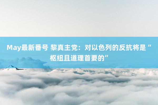 May最新番号 黎真主党：对以色列的反抗将是“枢纽且道理首要的”