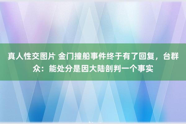 真人性交图片 金门撞船事件终于有了回复，台群众：能处分是因大陆剖判一个事实