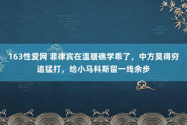 163性爱网 菲律宾在温暖礁学乖了，中方莫得穷追猛打，给小马科斯留一线余步