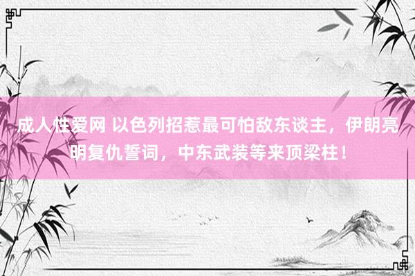 成人性爱网 以色列招惹最可怕敌东谈主，伊朗亮明复仇誓词，中东武装等来顶梁柱！