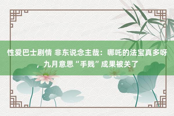 性爱巴士剧情 非东说念主哉：哪吒的法宝真多呀，九月意思“手贱”成果被关了