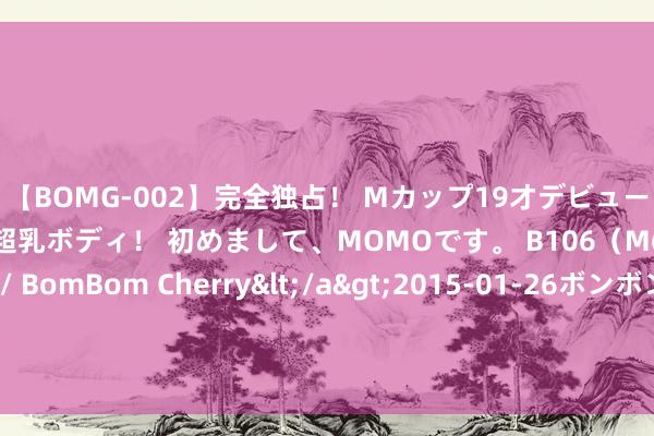 【BOMG-002】完全独占！ Mカップ19才デビュー！ 100万人に1人の超乳ボディ！ 初めまして、MOMOです。 B106（M65） W58 H85 / BomBom Cherry</a>2015-01-26ボンボンチェリー/妄想族&$BOMBO187分钟 非东谈主哉：白泽被不雅音斩草除根，靠卖萌服侍我方，哪吒蹭到零食