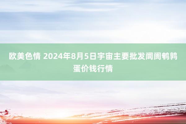 欧美色情 2024年8月5日宇宙主要批发阛阓鹌鹑蛋价钱行情