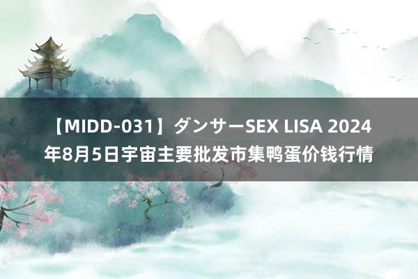 【MIDD-031】ダンサーSEX LISA 2024年8月5日宇宙主要批发市集鸭蛋价钱行情