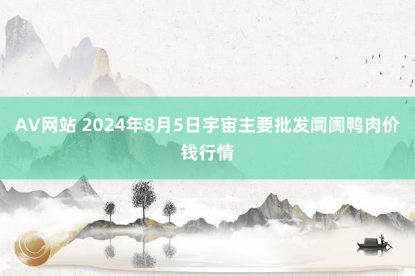 AV网站 2024年8月5日宇宙主要批发阛阓鸭肉价钱行情