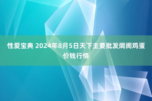 性爱宝典 2024年8月5日天下主要批发阛阓鸡蛋价钱行情