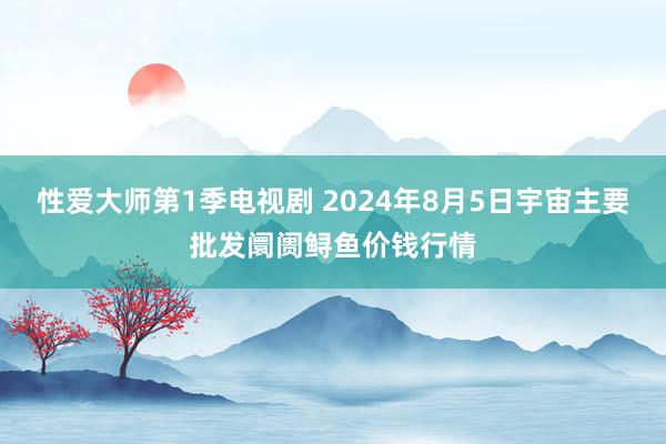 性爱大师第1季电视剧 2024年8月5日宇宙主要批发阛阓鲟鱼价钱行情