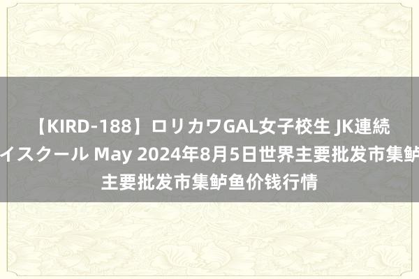 【KIRD-188】ロリカワGAL女子校生 JK連続一撃顔射ハイスクール May 2024年8月5日世界主要批发市集鲈鱼价钱行情