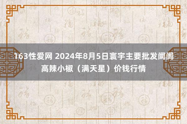 163性爱网 2024年8月5日寰宇主要批发阛阓高辣小椒（满天星）价钱行情