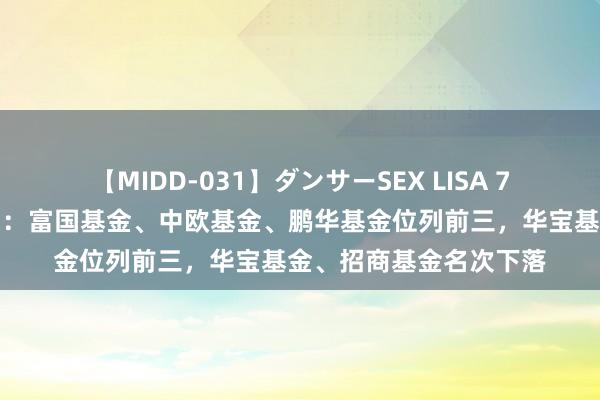 【MIDD-031】ダンサーSEX LISA 7月基金公司微博影响力：富国基金、中欧基金、鹏华基金位列前三，华宝基金、招商基金名次下落