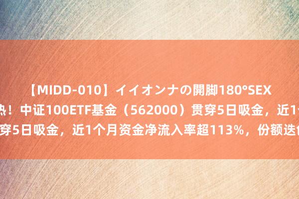 【MIDD-010】イイオンナの開脚180°SEX LISA 资金面合手续火热！中证100ETF基金（562000）贯穿5日吸金，近1个月资金净流入率超113%，份额迭创历史新高！