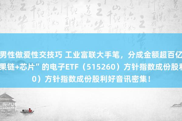 男性做爱性交技巧 工业富联大手笔，分成金额超百亿！一基双拼“果链+芯片”的电子ETF（515260）方针指数成份股利好音讯密集！