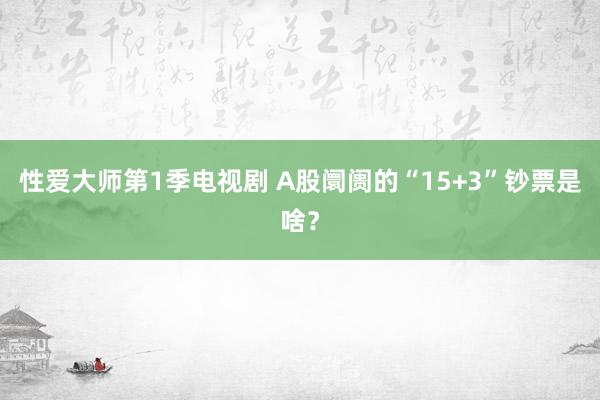 性爱大师第1季电视剧 A股阛阓的“15+3”钞票是啥？