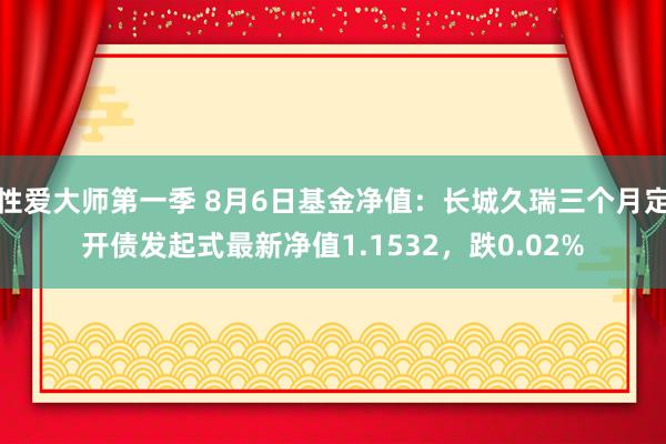 性爱大师第一季 8月6日基金净值：长城久瑞三个月定开债发起式最新净值1.1532，跌0.02%