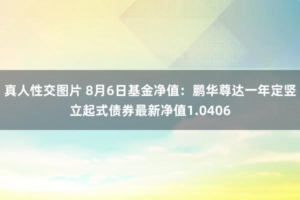 真人性交图片 8月6日基金净值：鹏华尊达一年定竖立起式债券最新净值1.0406