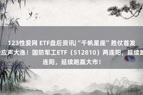 123性爱网 ETF盘后资讯|“千帆星座”胜仗首发，航天股应声大涨！国防军工ETF（512810）两连阳，延续跑赢大市！