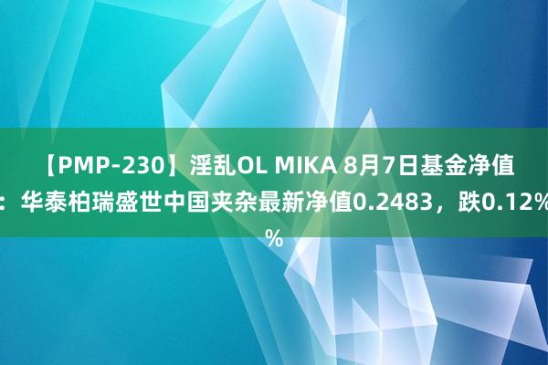 【PMP-230】淫乱OL MIKA 8月7日基金净值：华泰柏瑞盛世中国夹杂最新净值0.2483，跌0.12%