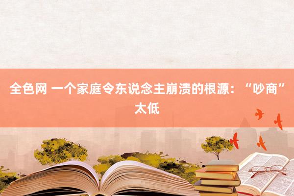 全色网 一个家庭令东说念主崩溃的根源：“吵商”太低