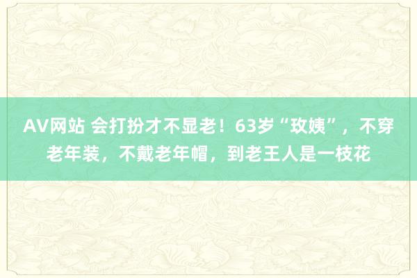 AV网站 会打扮才不显老！63岁“玫姨”，不穿老年装，不戴老年帽，到老王人是一枝花