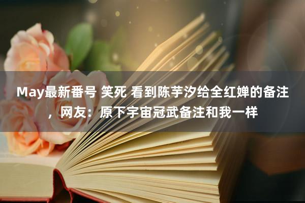 May最新番号 笑死 看到陈芋汐给全红婵的备注，网友：原下宇宙冠武备注和我一样