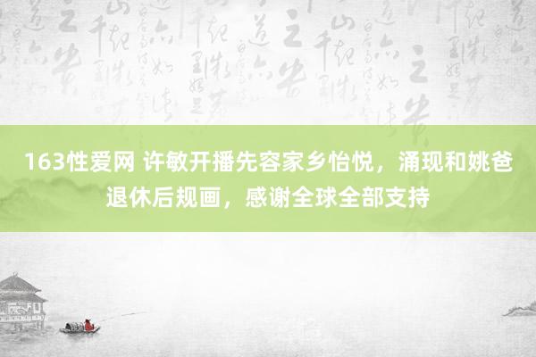 163性爱网 许敏开播先容家乡怡悦，涌现和姚爸退休后规画，感谢全球全部支持