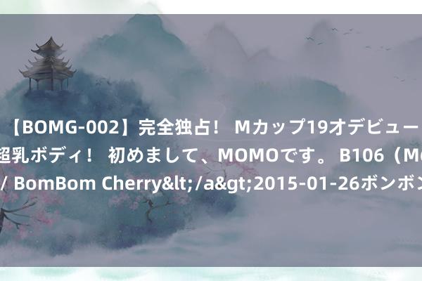 【BOMG-002】完全独占！ Mカップ19才デビュー！ 100万人に1人の超乳ボディ！ 初めまして、MOMOです。 B106（M65） W58 H85 / BomBom Cherry</a>2015-01-26ボンボンチェリー/妄想族&$BOMBO187分钟 吴千语男闺蜜马天助共享婚典现场好意思照，友谊长存，新婚状况！