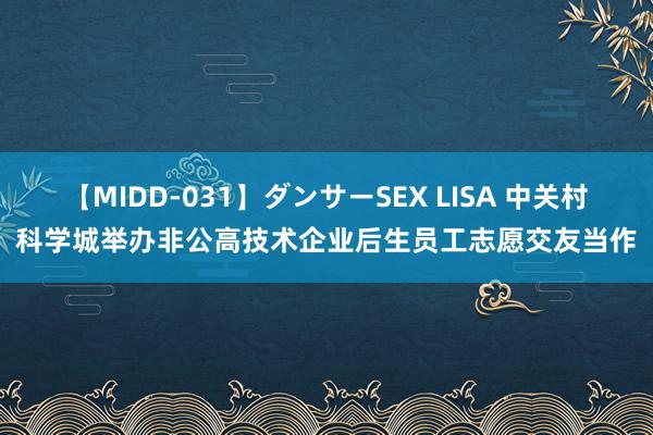 【MIDD-031】ダンサーSEX LISA 中关村科学城举办非公高技术企业后生员工志愿交友当作